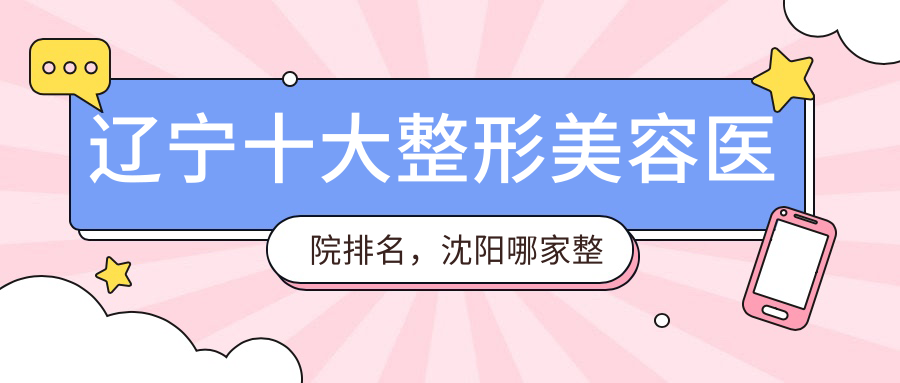 辽宁十大整形美容医院排名,沈阳哪家整形医院排名第一?