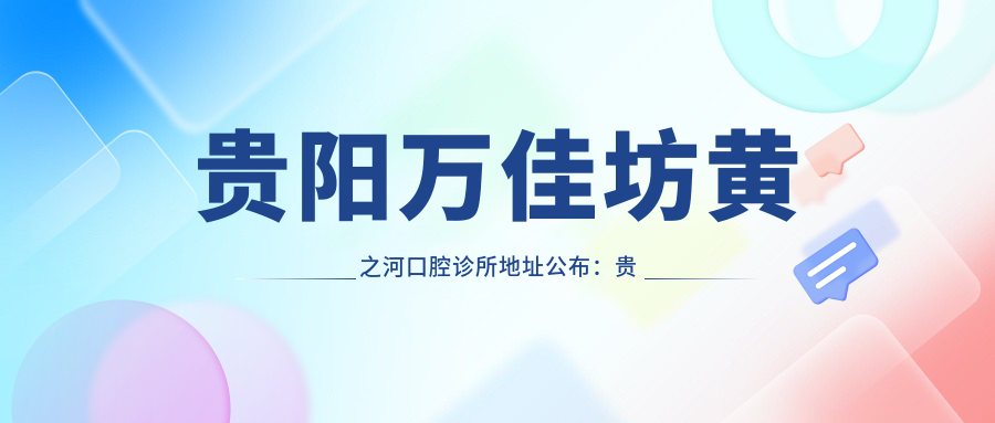 贵阳万佳坊黄之河口腔诊所地址公布:贵阳市经开区黄河路319号,内含价格表及乘车路线