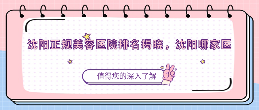 沈阳正规美容医院排名揭晓,沈阳哪家医美医院好?沈阳最好的整形医院排名第一