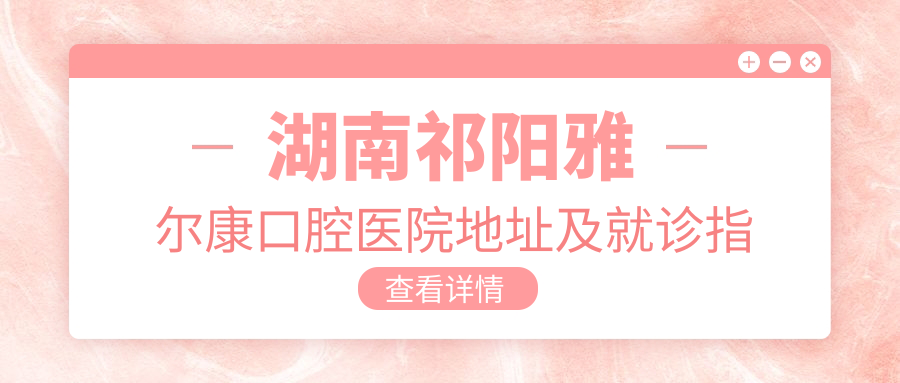 湖南祁阳雅尔康口腔医院地址及就诊指南:交通方式+价格表