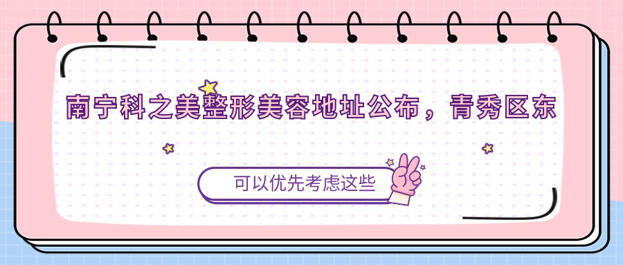 南宁科之美整形美容地址公布，青秀区东葛古城路口27号，价格表及乘车路线全解析