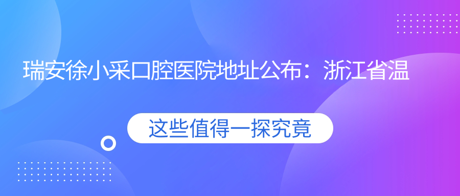 瑞安徐小采口腔医院地址公布:浙江省温州市瑞安市安阳街道华泰路156号,内含价格表和交通指南