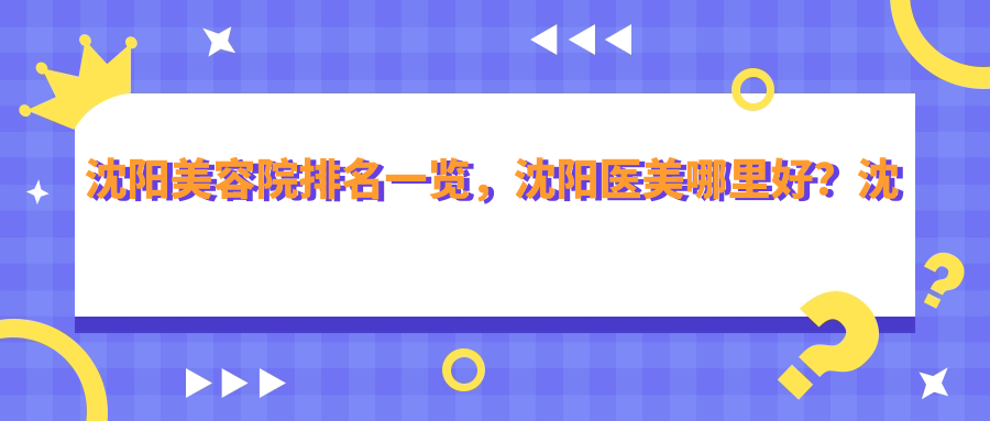 沈阳美容院排名一览,沈阳医美哪里好?沈阳最好的整形医院排名