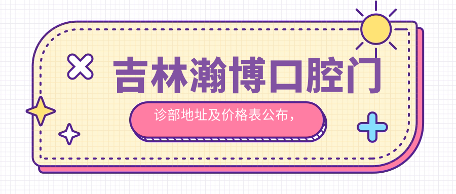 吉林瀚博口腔门诊部地址及价格表公布,包含交通路线和预约方式