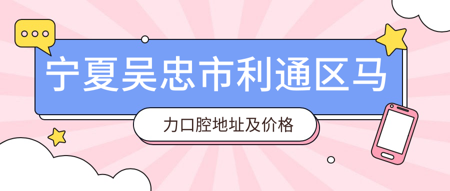 宁夏吴忠市利通区马力口腔地址及价格表公布,内含乘车路线及联系方式!