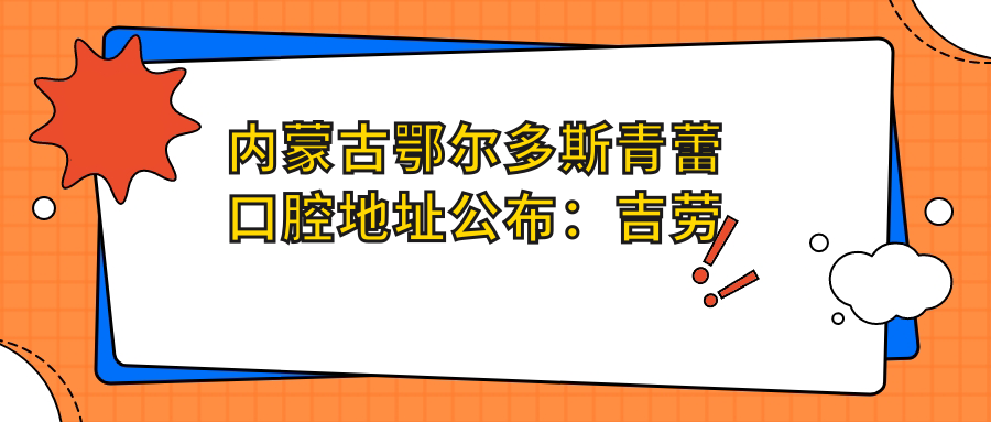 内蒙古鄂尔多斯青蕾口腔地址公布:吉劳庆北路6号街坊6号楼8号金辉大厦12层1201号,内含价格表和交通指南