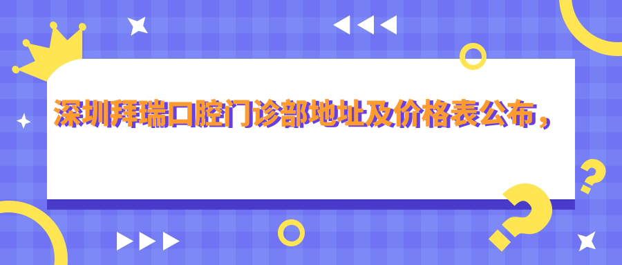 深圳拜瑞口腔门诊部地址及价格表公布,含交通指南和预约方式