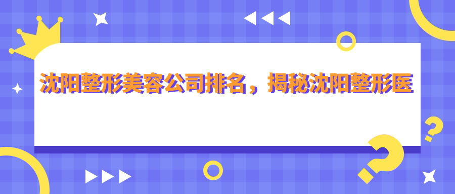 沈阳整形美容公司排名,揭秘沈阳整形医院排名第一的是哪家|沈阳十大整形医院排名