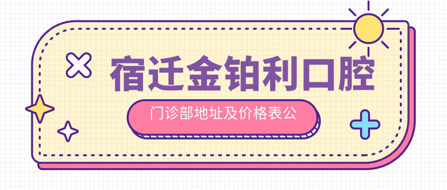 宿迁金铂利口腔门诊部地址及价格表公布,内含乘车路线和预约方式