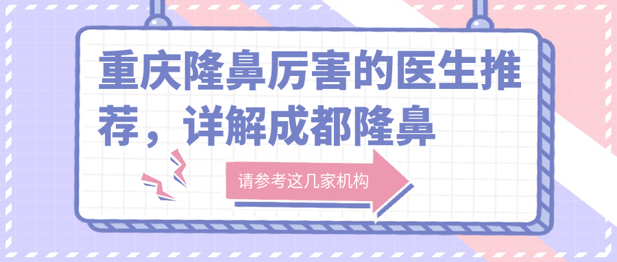 重庆隆鼻厉害的医生推荐,详解成都隆鼻医生与重庆哪里做鼻子整形比较好