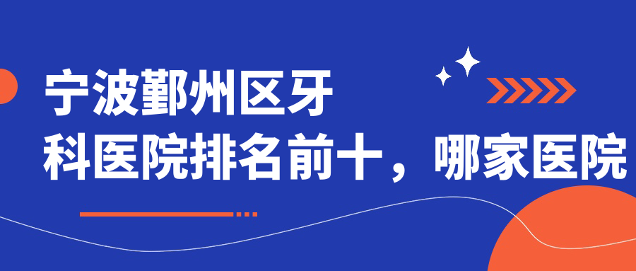 宁波鄞州区牙科医院排名前十,哪家医院最好?