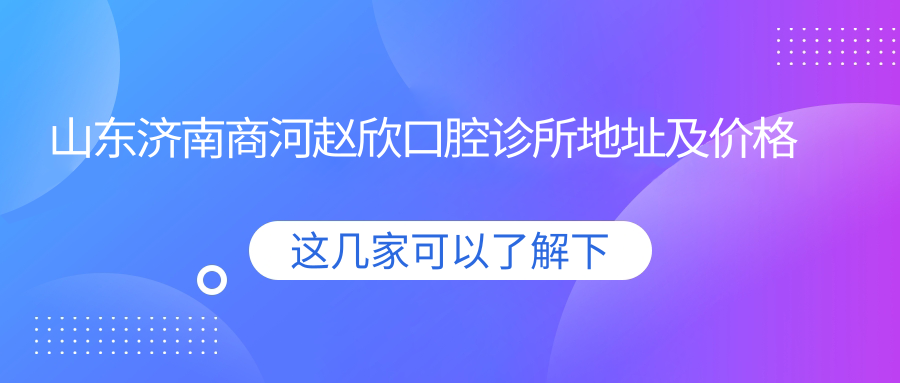 山东济南商河赵欣口腔诊所地址及价格表公布,交通指南和预约方式