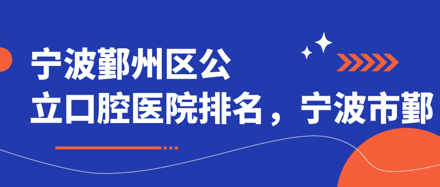 宁波鄞州区公立口腔医院排名,宁波市鄞州区口腔医院哪家靠谱?