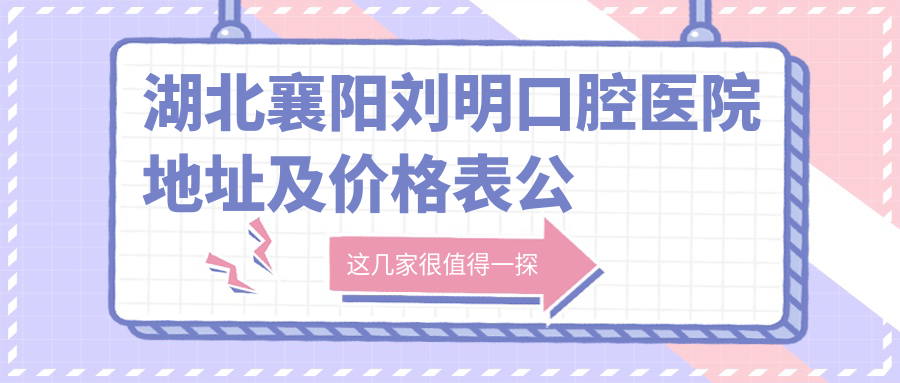 湖北襄阳刘明口腔医院地址及价格表公布,含交通指南和联系方式