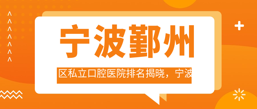 宁波鄞州区私立口腔医院排名揭晓,宁波市鄞州区口腔医院哪家值得信赖?