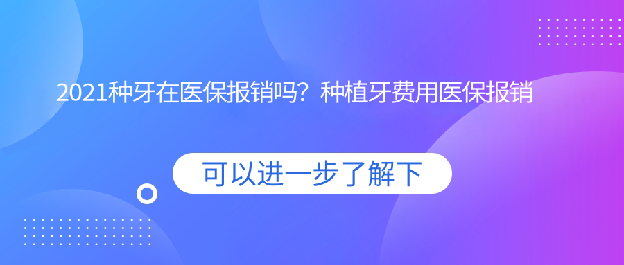 2021种牙在医保报销吗?种植牙费用医保报销吗?种牙可以用医保卡吗?