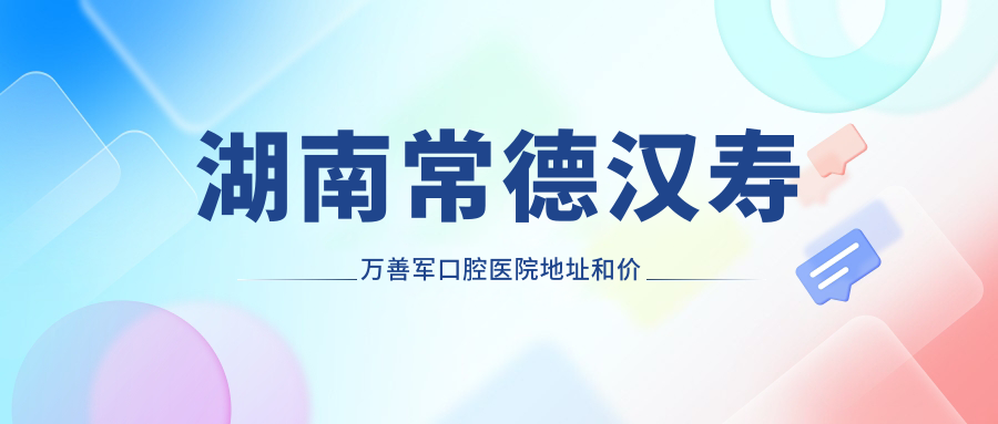 湖南常德汉寿万善军口腔医院地址和价格表公布，含公交路线和预约方式！