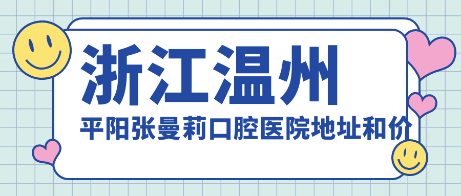 浙江温州平阳张曼莉口腔医院地址和价格表公布，含公交路线和预约方式！
