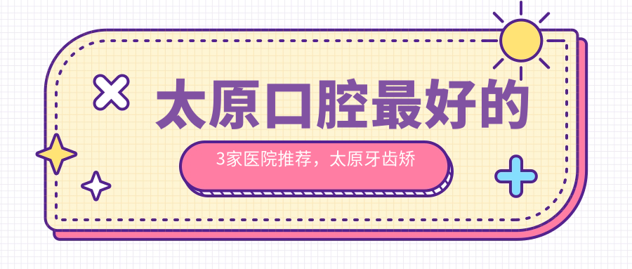 太原口腔最好的3家医院推荐,太原牙齿矫正去哪里好?种植牙口腔医院排名全解析
