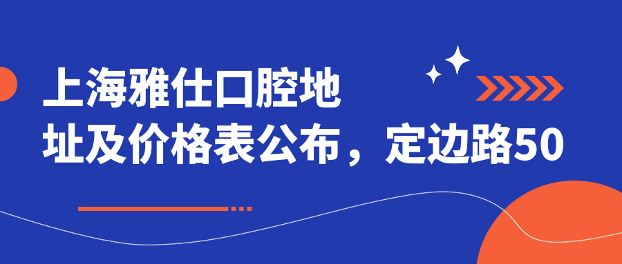 上海雅仕口腔地址及价格表公布，定边路50号就医攻略