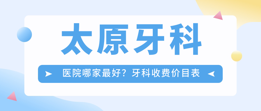 太原牙科医院哪家最好?牙科收费价目表及好又便宜的医院推荐