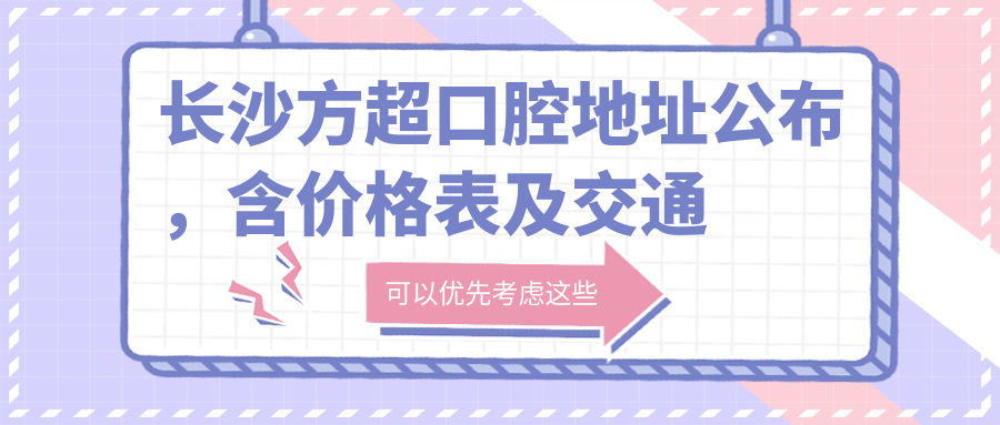 长沙方超口腔地址公布，含价格表及交通指南！