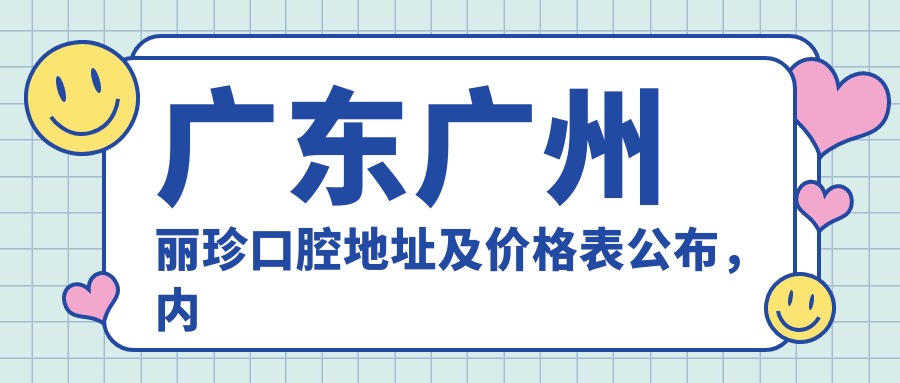 广东广州丽珍口腔地址及价格表公布，内含交通路线和预约方式！
