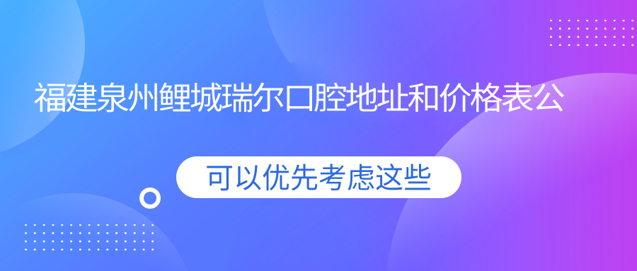 福建泉州鲤城瑞尔口腔地址和价格表公布，内含交通指引和预约方式