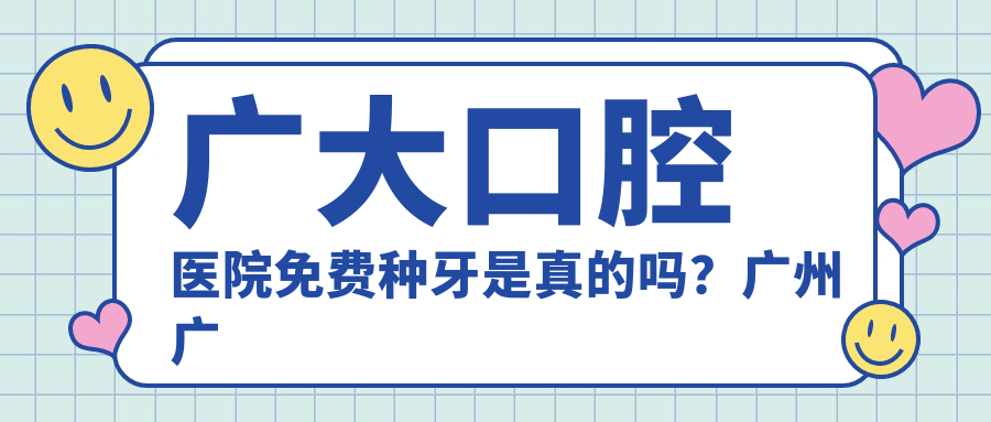 广大口腔医院免费种牙是真的吗?广州广大口腔医院种植牙价格及费用详解