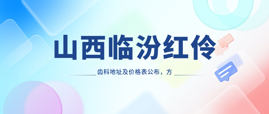 山西临汾红伶齿科地址及价格表公布,方便您的就诊与咨询!