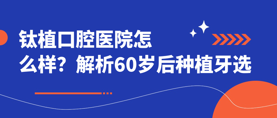 钛植口腔医院怎么样?解析60岁后种植牙选择及公立私立医院优劣