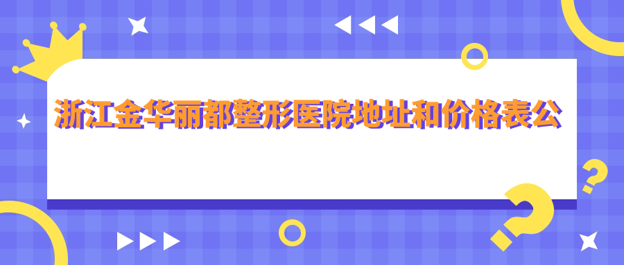 浙江金华丽都整形医院地址和价格表公布，含公交路线和预约方式！