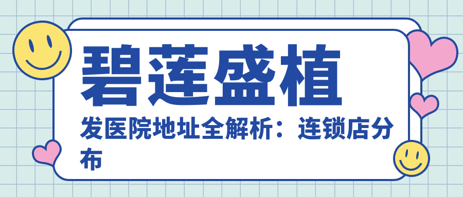 碧莲盛植发医院地址全解析:连锁店分布及联系方式