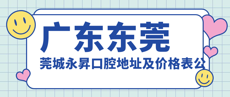 广东东莞莞城永昇口腔地址及价格表公布,交通指南+联系方式