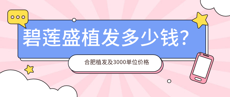 碧莲盛植发多少钱?合肥植发及3000单位价格一览表