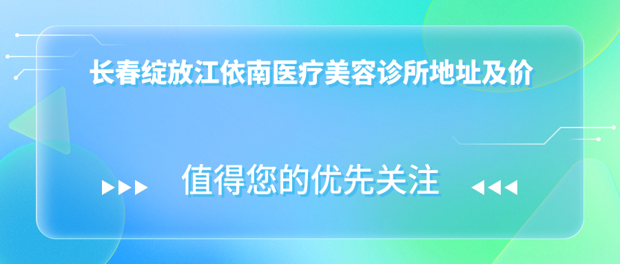 长春绽放江依南医疗美容诊所地址及价格表公布，交通指引与预约指南