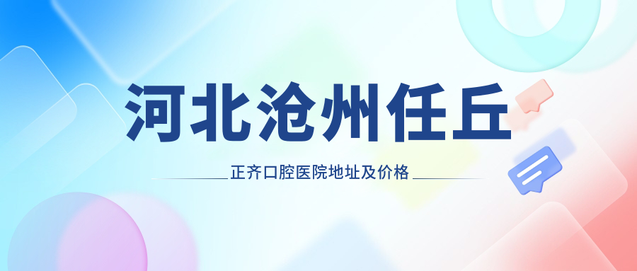 河北沧州任丘正齐口腔医院地址及价格表公布，内含交通指南和联系方式