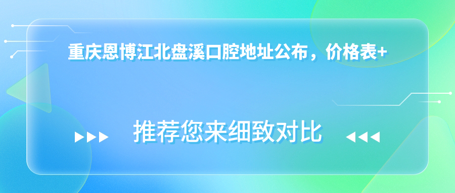 重庆恩博江北盘溪口腔地址公布,价格表+交通指南!