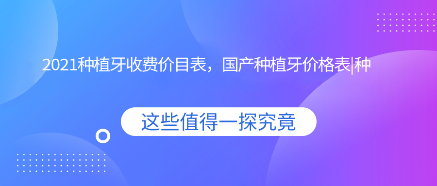 2021种植牙收费价目表,国产种植牙价格表|种植牙公立还是私立好