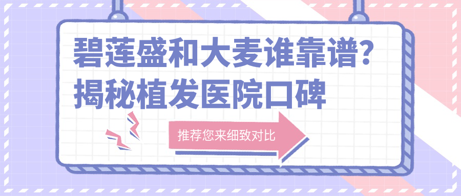 碧莲盛和大麦谁靠谱?揭秘植发医院口碑对比,碧莲盛植发多少钱?