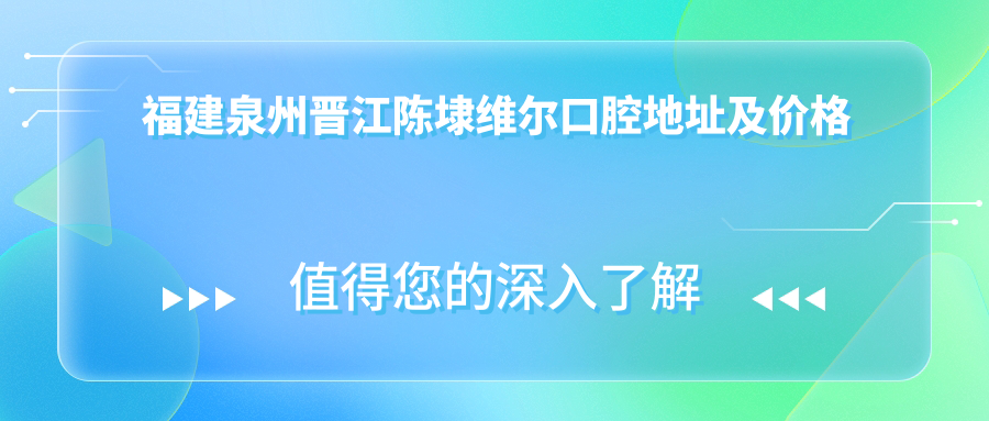 福建泉州晋江陈埭维尔口腔地址及价格表公布，含交通指南和预约方式！