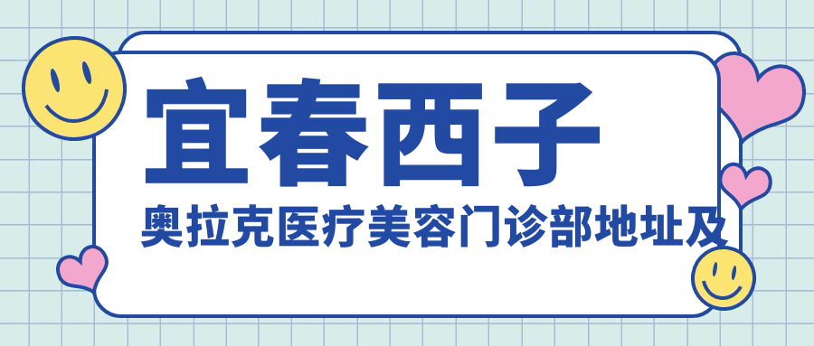 宜春西子奥拉克医疗美容门诊部地址及价格表指南，内含交通指引及预约方式