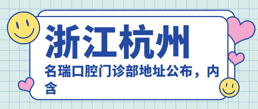 浙江杭州名瑞口腔门诊部地址公布,内含价格表和乘车路线!