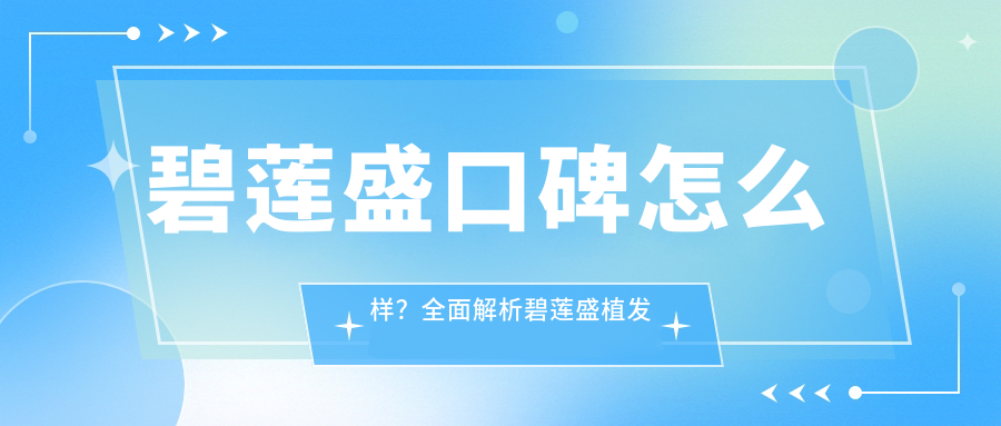碧莲盛口碑怎么样?全面解析碧莲盛植发医院及分院分布
