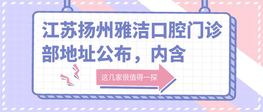 江苏扬州雅洁口腔门诊部地址公布,内含价格表和交通指南