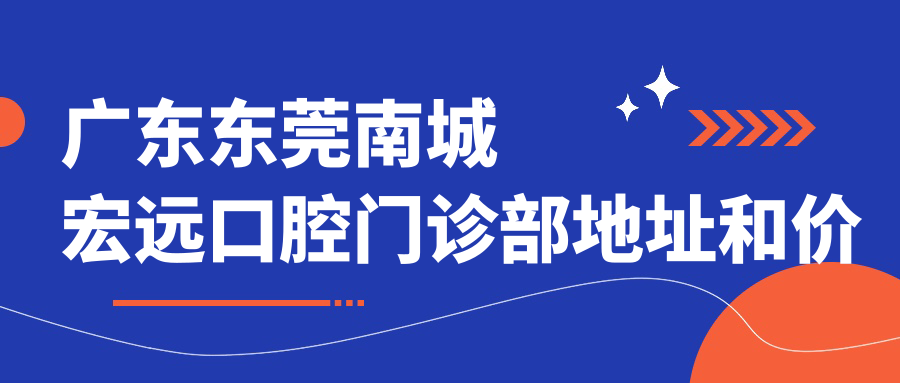 广东东莞南城宏远口腔门诊部地址和价格表公布，含交通指引和联系方式！