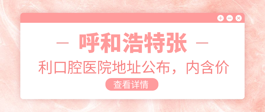 呼和浩特张利口腔医院地址公布,内含价格表和交通指南