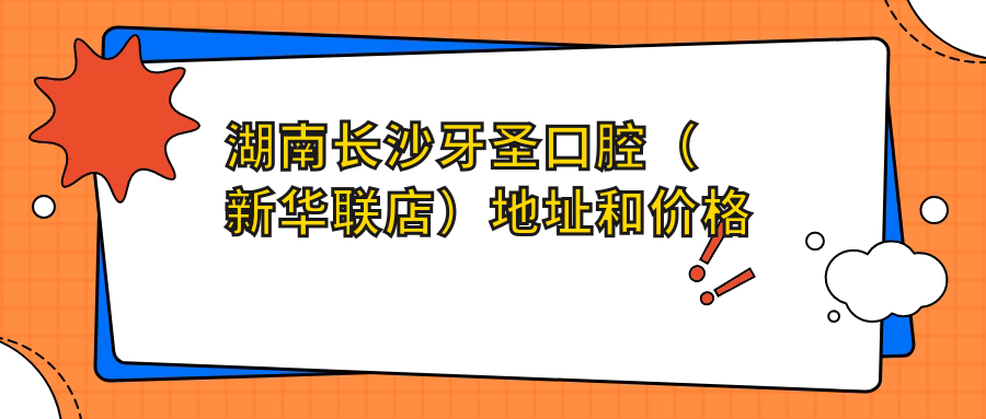 湖南长沙牙圣口腔（新华联店）地址和价格表公布，含地铁路线和预约方式！