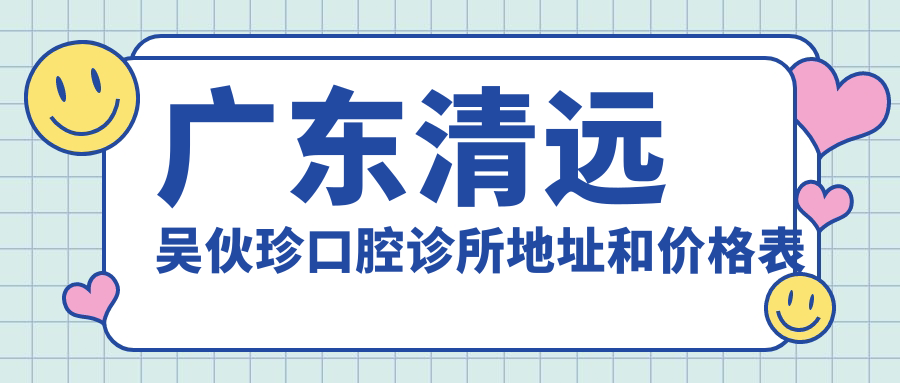 广东清远吴伙珍口腔诊所地址和价格表公布，内含交通路线和预约方式！
