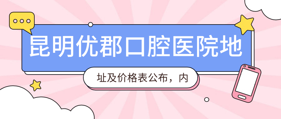 昆明优郡口腔医院地址及价格表公布，内含乘车路线和预约方式！